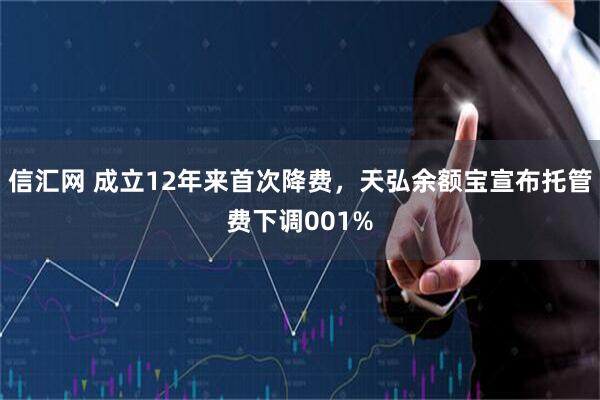 信汇网 成立12年来首次降费，天弘余额宝宣布托管费下调001%
