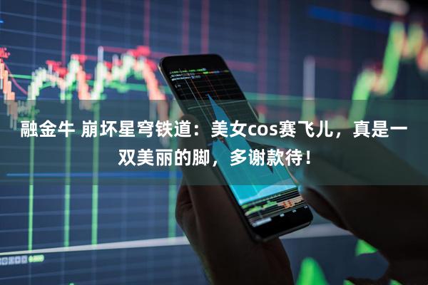 融金牛 崩坏星穹铁道：美女cos赛飞儿，真是一双美丽的脚，多谢款待！