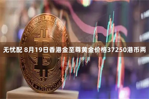 无忧配 8月19日香港金至尊黄金价格37250港币两