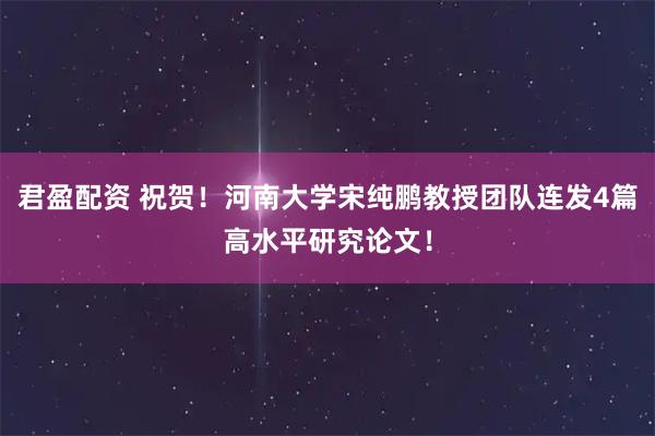 君盈配资 祝贺！河南大学宋纯鹏教授团队连发4篇高水平研究论文！