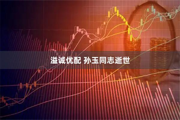 溢诚优配 孙玉同志逝世