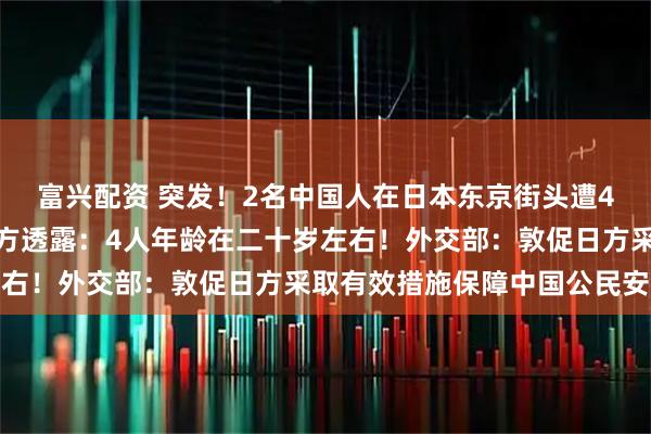 富兴配资 突发！2名中国人在日本东京街头遭4人铁棍袭击受重伤！警方透露：4人年龄在二十岁左右！外交部：敦促日方采取有效措施保障中国公民安全