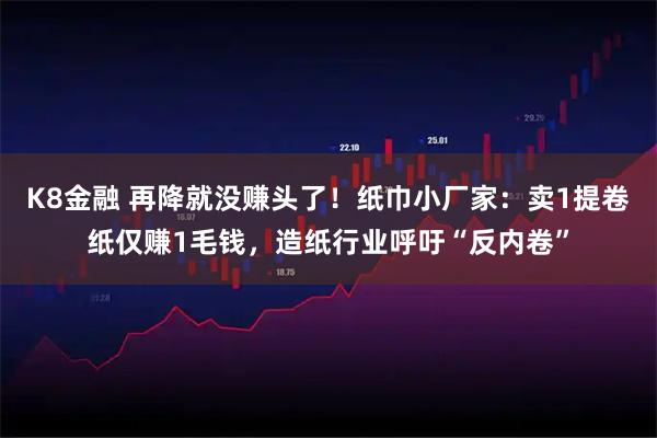 K8金融 再降就没赚头了！纸巾小厂家：卖1提卷纸仅赚1毛钱，造纸行业呼吁“反内卷”