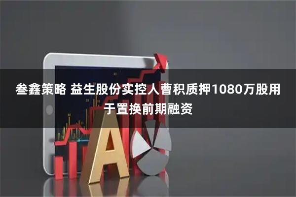 叁鑫策略 益生股份实控人曹积质押1080万股用于置换前期融资