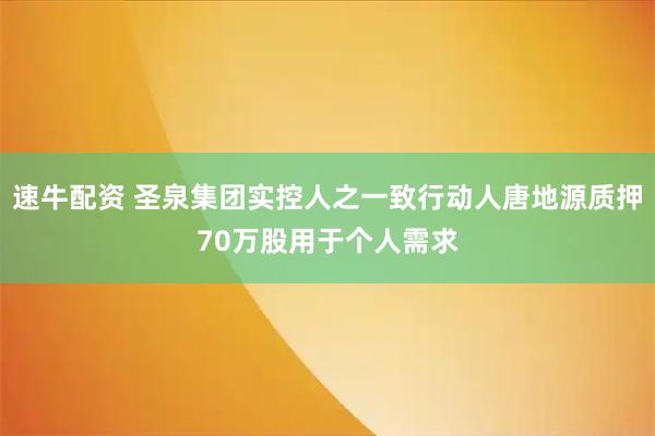 速牛配资 圣泉集团实控人之一致行动人唐地源质押70万股用于个人需求