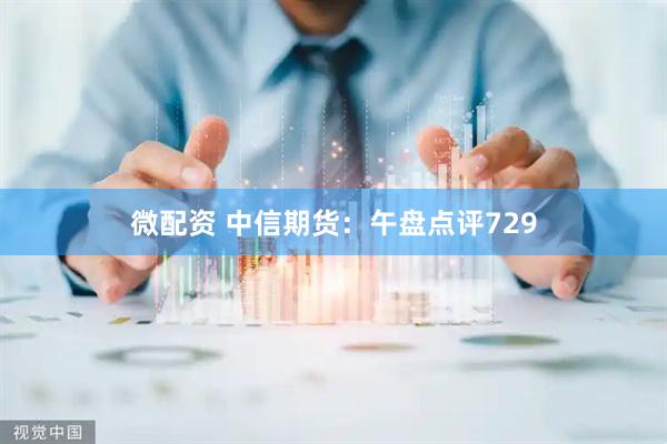 微配资 中信期货：午盘点评729
