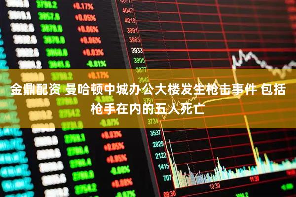 金鼎配资 曼哈顿中城办公大楼发生枪击事件 包括枪手在内的五人死亡