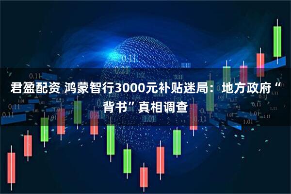 君盈配资 鸿蒙智行3000元补贴迷局:地方政府“背书”真相调查