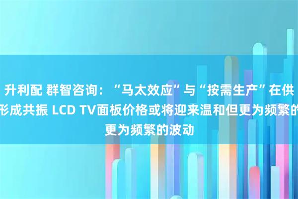 升利配 群智咨询：“马太效应”与“按需生产”在供应端形成共振 LCD TV面板价格或将迎来温和但更为频繁的波动