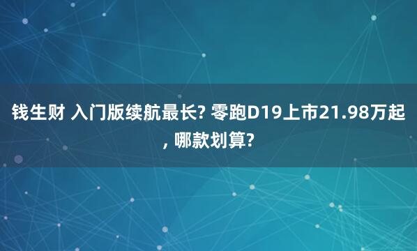 钱生财 入门版续航最长? 零跑D19上市21.98万起, 哪款划算?