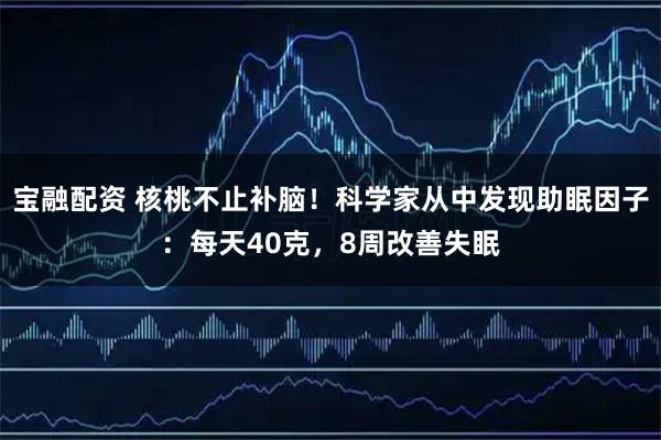 宝融配资 核桃不止补脑！科学家从中发现助眠因子：每天40克，8周改善失眠