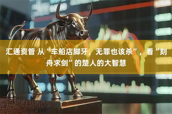 汇通资管 从“车船店脚牙，无罪也该杀”，看“刻舟求剑”的楚人的大智慧