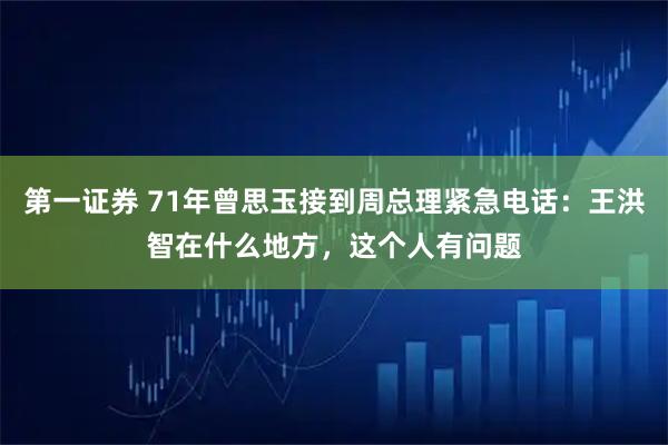 第一证券 71年曾思玉接到周总理紧急电话：王洪智在什么地方，这个人有问题