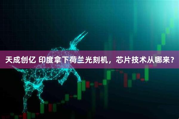 天成创亿 印度拿下荷兰光刻机，芯片技术从哪来？