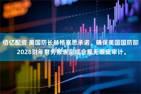 佰亿配资 美国防长赫格塞思承诺，确保美国国防部 2028财年财务报表完成合规无瑕疵审计。