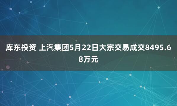 库东投资 上汽集团5月22日大宗交易成交8495.68万元