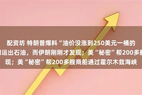 配资坊 特朗普爆料“油价没涨到250美元一桶的原因”:美国一直从伊朗运出石油,而伊朗刚刚才发现;美“秘密”帮200多艘商船通过霍尔木兹海峡