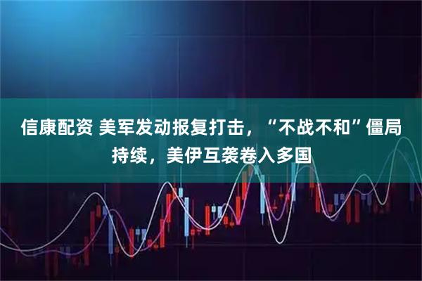 信康配资 美军发动报复打击,“不战不和”僵局持续,美伊互袭卷入多国