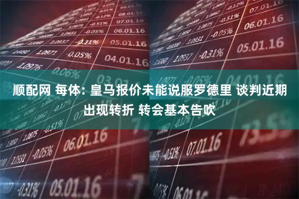 顺配网 每体: 皇马报价未能说服罗德里 谈判近期出现转折 转会基本告吹