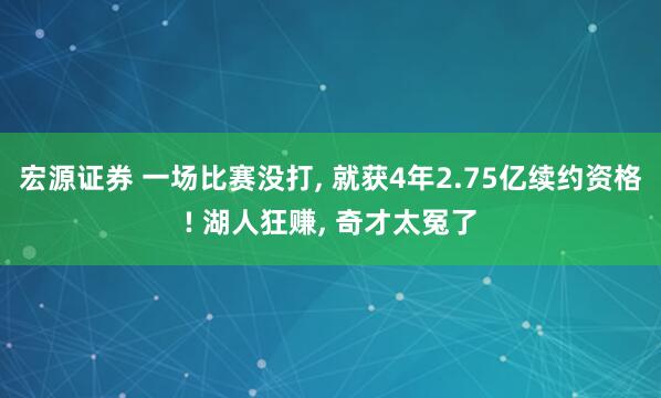 宏源证券 一场比赛没打, 就获4年2.75亿续约资格! 湖人狂赚, 奇才太冤了