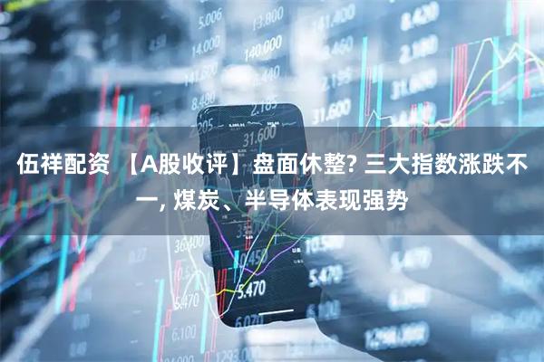 伍祥配资 【A股收评】盘面休整? 三大指数涨跌不一, 煤炭、半导体表现强势