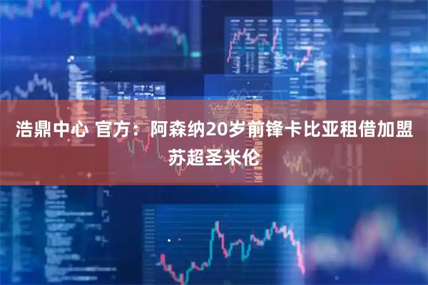 浩鼎中心 官方：阿森纳20岁前锋卡比亚租借加盟苏超圣米伦