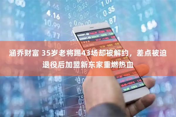 涵乔财富 35岁老将踢43场却被解约，差点被迫退役后加盟新东家重燃热血