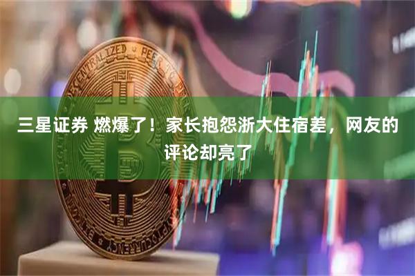 三星证券 燃爆了！家长抱怨浙大住宿差，网友的评论却亮了