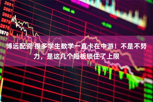 博远配资 很多学生数学一直卡在中游！不是不努力，是这几个短板锁住了上限
